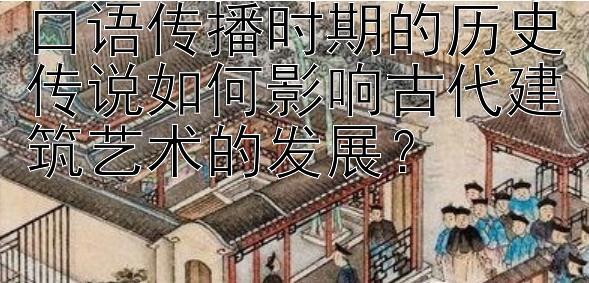 口语传播时期的历史传说如何影响古代建筑艺术的发展？