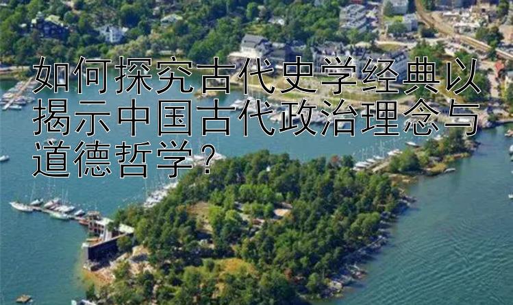 如何探究古代史学经典以揭示中国古代政治理念与道德哲学？