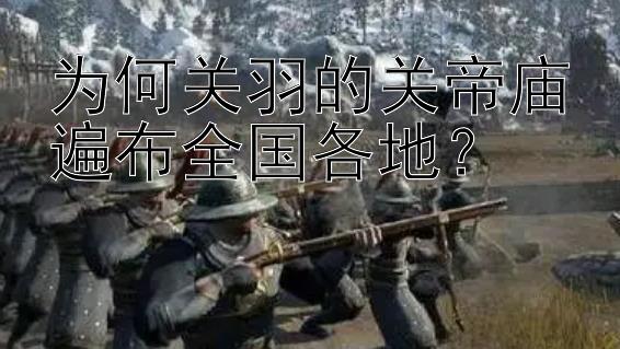 为何关羽的关帝庙遍布全国各地？