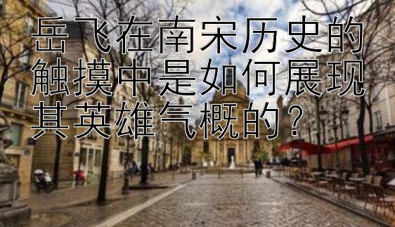 岳飞在南宋历史的触摸中是如何展现其英雄气概的？