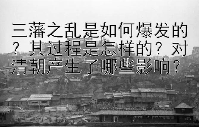 三藩之乱是如何爆发的？其过程是怎样的？对清朝产生了哪些影响？