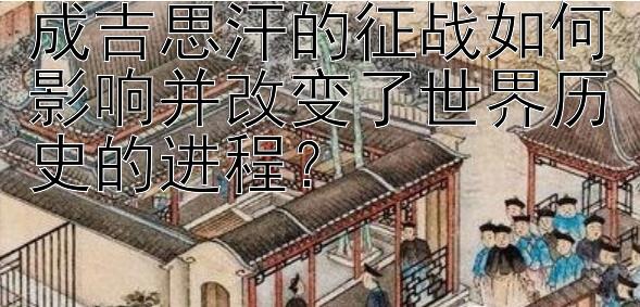 成吉思汗的征战如何影响并改变了世界历史的进程？