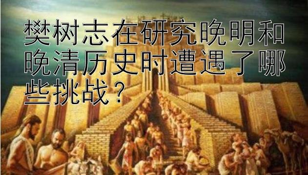 樊树志在研究晚明和晚清历史时遭遇了哪些挑战？