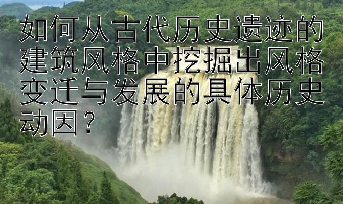 如何从古代历史遗迹的建筑风格中挖掘出风格变迁与发展的具体历史动因？