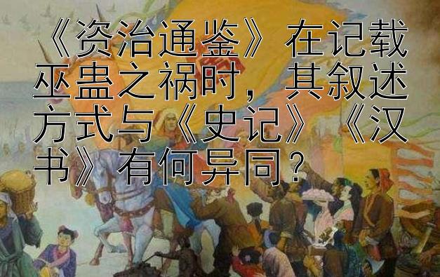 《资治通鉴》在记载巫蛊之祸时，其叙述方式与《史记》《汉书》有何异同？