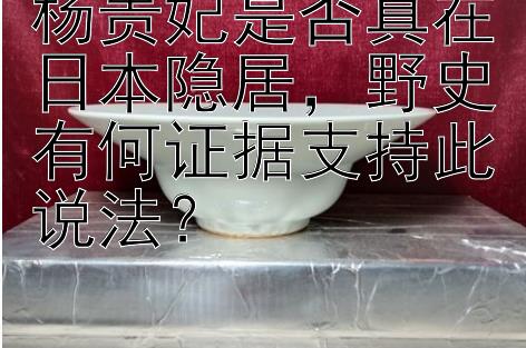 杨贵妃是否真在日本隐居，野史有何证据支持此说法？