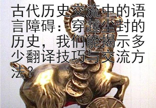 古代历史交流中的语言障碍：穿越尘封的历史，我们能揭示多少翻译技巧与交流方法？