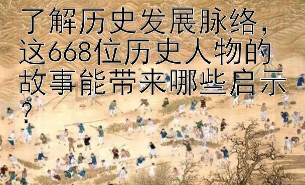 了解历史发展脉络，这668位历史人物的故事能带来哪些启示？