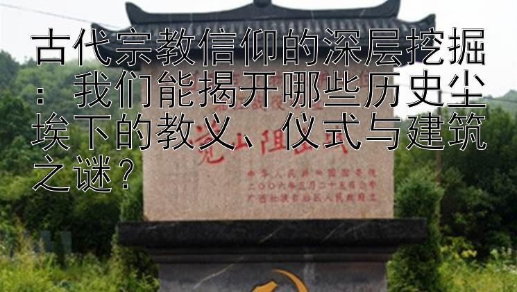 古代宗教信仰的深层挖掘：我们能揭开哪些历史尘埃下的教义、仪式与建筑之谜？