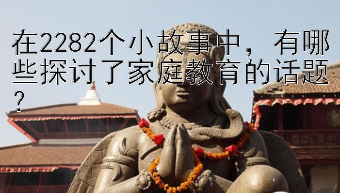 在2282个小故事中，有哪些探讨了家庭教育的话题？