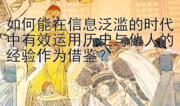 如何能在信息泛滥的时代中有效运用历史与他人的经验作为借鉴？