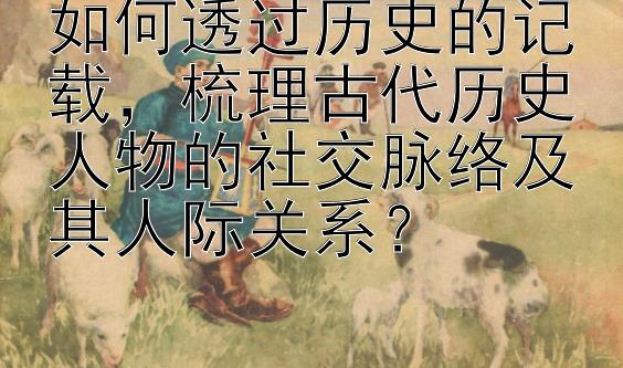 如何透过历史的记载，梳理古代历史人物的社交脉络及其人际关系？