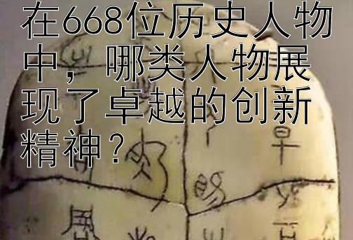 在668位历史人物中，哪类人物展现了卓越的创新精神？