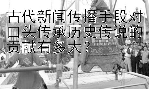 古代新闻传播手段对口头传承历史传说的贡献有多大？