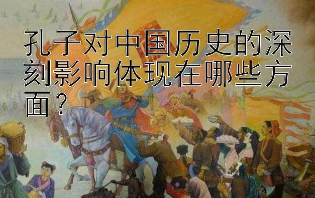 孔子对中国历史的深刻影响体现在哪些方面？