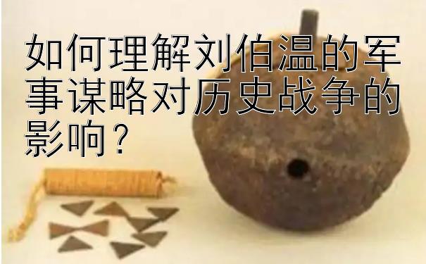 如何理解刘伯温的军事谋略对历史战争的影响？