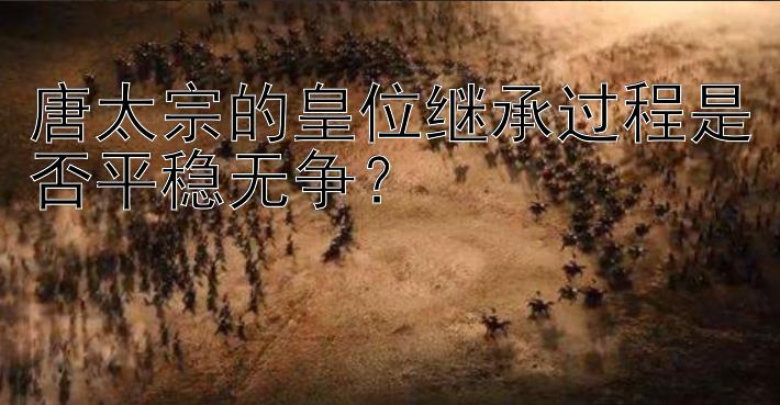 唐太宗的皇位继承过程是否平稳无争？