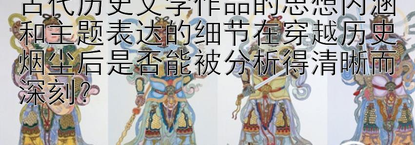 古代历史文学作品的思想内涵和主题表达的细节在穿越历史烟尘后是否能被分析得清晰而深刻？