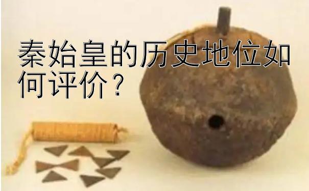 秦始皇的历史地位如何评价？