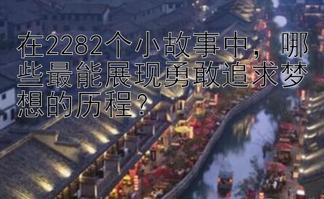 在2282个小故事中，哪些最能展现勇敢追求梦想的历程？