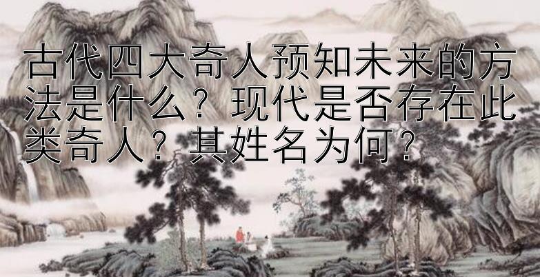 古代四大奇人预知未来的方法是什么？现代是否存在此类奇人？其姓名为何？