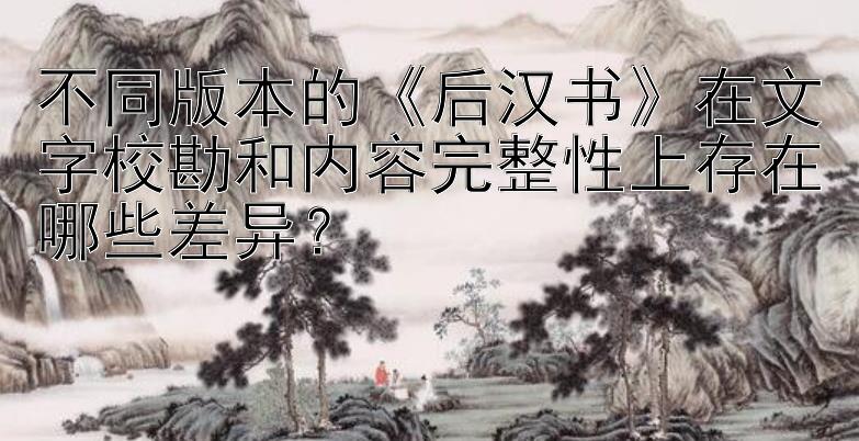 不同版本的《后汉书》在文字校勘和内容完整性上存在哪些差异？