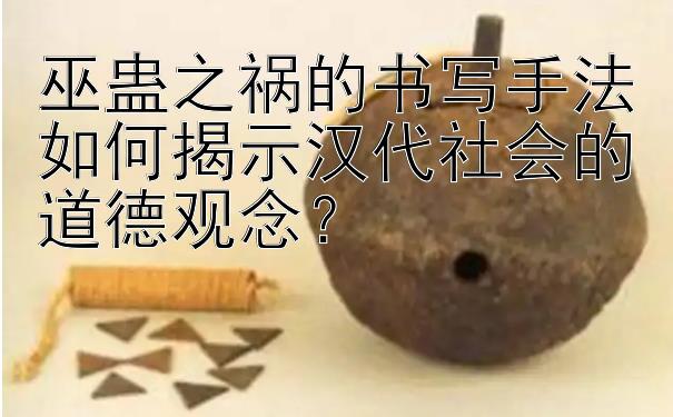 巫蛊之祸的书写手法如何揭示汉代社会的道德观念？