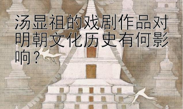 汤显祖的戏剧作品对明朝文化历史有何影响？