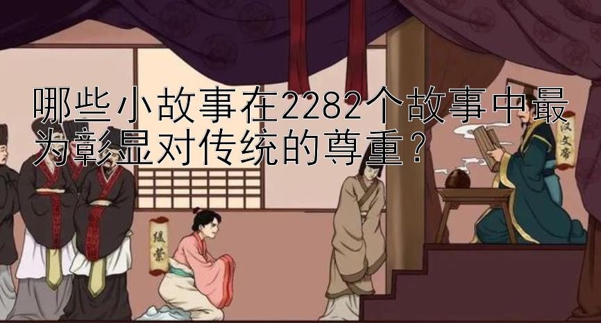 哪些小故事在2282个故事中最为彰显对传统的尊重？