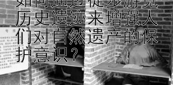 一分快三倍投技巧  如何通过徒步游览历史遗迹来增强人们对自然遗产的保护意识？