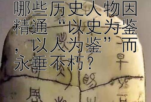 哪些历史人物因精通“以史为鉴，以人为鉴”而永垂不朽？