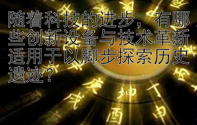 随着科技的进步，有哪些创新设备与技术革新适用于以脚步探索历史遗迹？