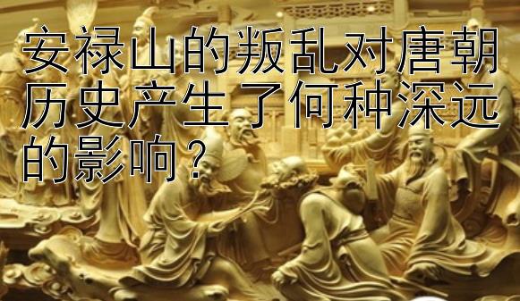 安禄山的叛乱对唐朝历史产生了何种深远的影响？