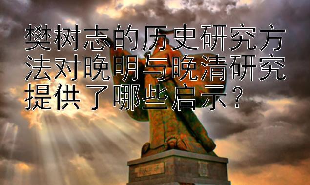 樊树志的历史研究方法对晚明与晚清研究提供了哪些启示？