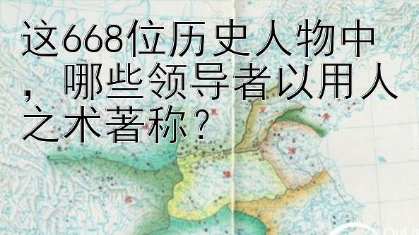 这668位历史人物中，哪些领导者以用人之术著称？