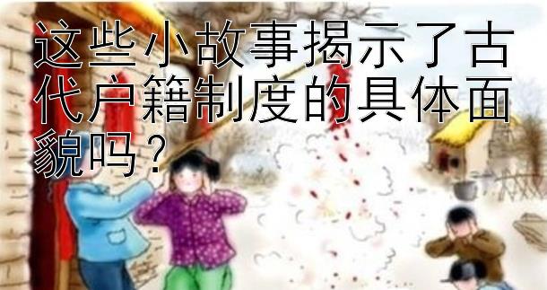 这些小故事揭示了古代户籍制度的具体面貌吗？