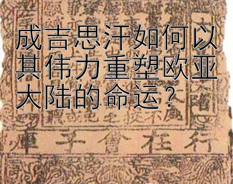 成吉思汗如何以其伟力重塑欧亚大陆的命运？