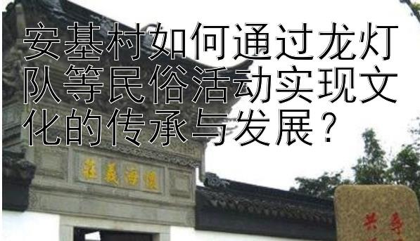 安基村如何通过龙灯队等民俗活动实现文化的传承与发展？