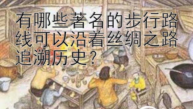 有哪些著名的步行路线可以沿着丝绸之路追溯历史？