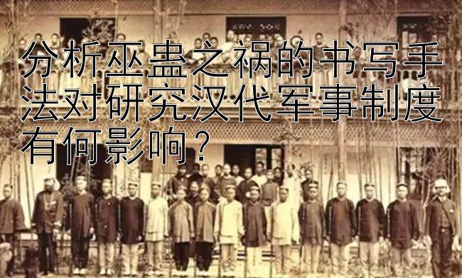 分析巫蛊之祸的书写手法对研究汉代军事制度有何影响？