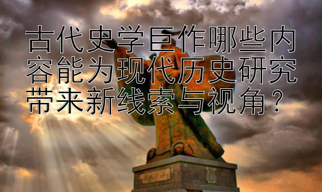 古代史学巨作哪些内容能为现代历史研究带来新线索与视角？