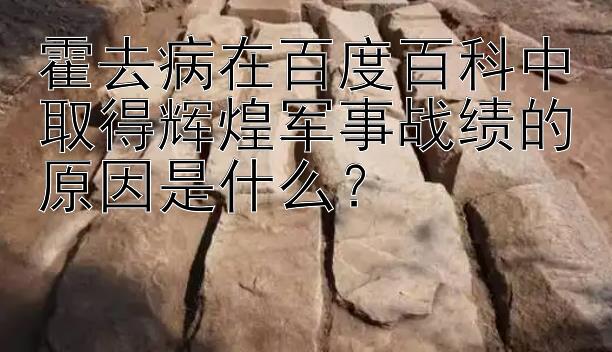 霍去病在百度百科中取得辉煌军事战绩的原因是什么？