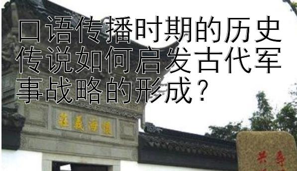 口语传播时期的历史传说如何启发古代军事战略的形成？