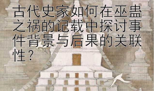 古代史家如何在巫蛊之祸的记载中探讨事件背景与后果的关联性？