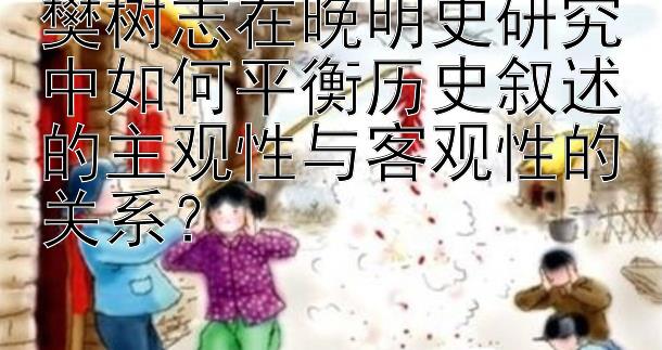 樊树志在晚明史研究中如何平衡历史叙述的主观性与客观性的关系？