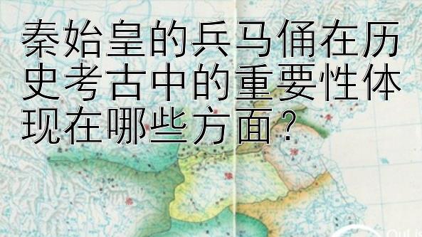 秦始皇的兵马俑在历史考古中的重要性体现在哪些方面？