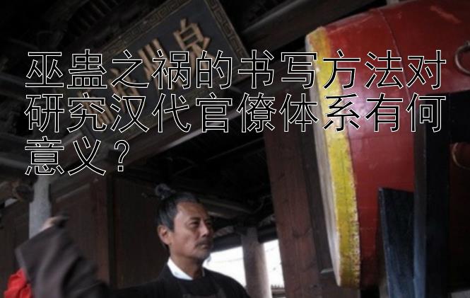 巫蛊之祸的书写方法对研究汉代官僚体系有何意义？