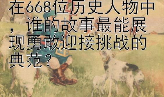 在668位历史人物中，谁的故事最能展现勇敢迎接挑战的典范？