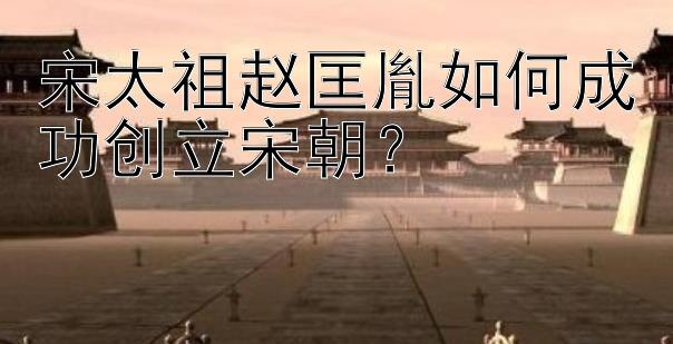 快三砍龙简单玩法技巧   宋太祖赵匡胤如何成功创立宋朝？