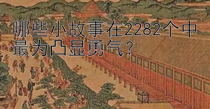 哪些小故事在2282个中最为凸显勇气？